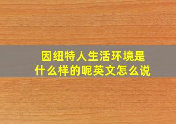 因纽特人生活环境是什么样的呢英文怎么说