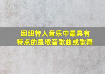 因纽特人音乐中最具有特点的是喉音歌曲或歌舞