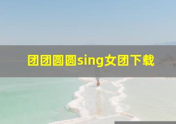 团团圆圆sing女团下载