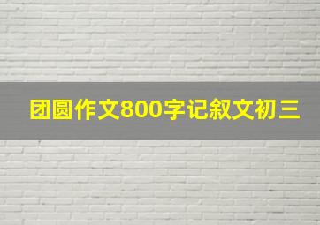 团圆作文800字记叙文初三