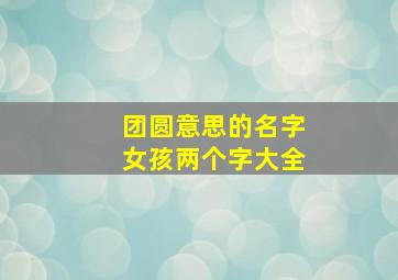 团圆意思的名字女孩两个字大全