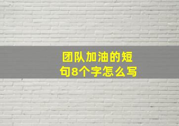 团队加油的短句8个字怎么写