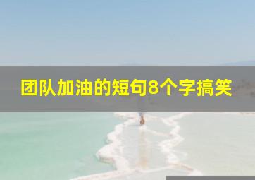 团队加油的短句8个字搞笑