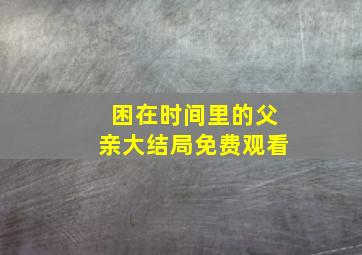 困在时间里的父亲大结局免费观看