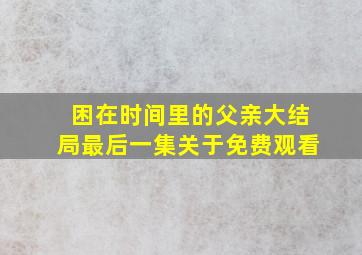 困在时间里的父亲大结局最后一集关于免费观看