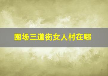 围场三道街女人村在哪