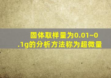 固体取样量为0.01~0.1g的分析方法称为超微量