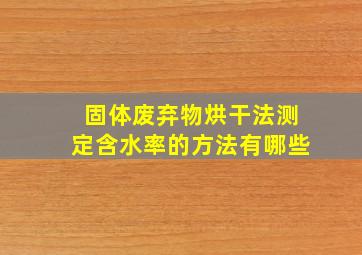 固体废弃物烘干法测定含水率的方法有哪些