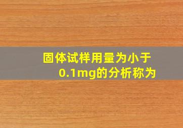 固体试样用量为小于0.1mg的分析称为