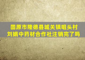 固原市隆德县城关镇咀头村刘娟中药材合作社注销完了吗