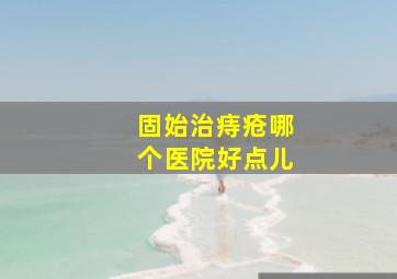 固始治痔疮哪个医院好点儿