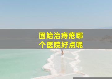 固始治痔疮哪个医院好点呢