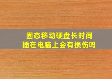 固态移动硬盘长时间插在电脑上会有损伤吗