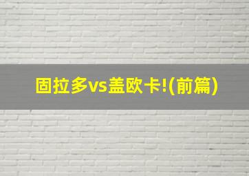 固拉多vs盖欧卡!(前篇)