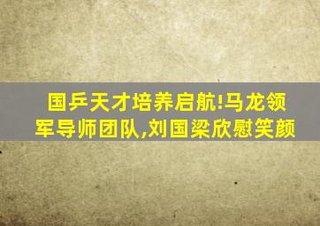 国乒天才培养启航!马龙领军导师团队,刘国梁欣慰笑颜