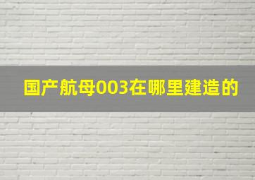 国产航母003在哪里建造的