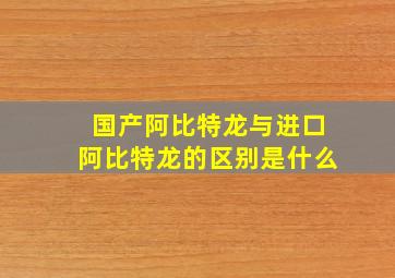 国产阿比特龙与进口阿比特龙的区别是什么