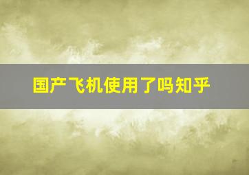 国产飞机使用了吗知乎