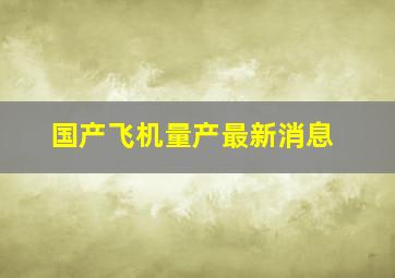 国产飞机量产最新消息