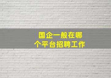 国企一般在哪个平台招聘工作