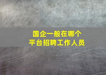 国企一般在哪个平台招聘工作人员