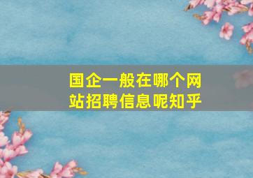 国企一般在哪个网站招聘信息呢知乎