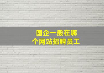 国企一般在哪个网站招聘员工