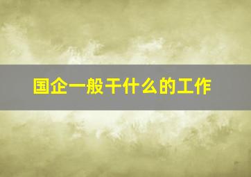 国企一般干什么的工作