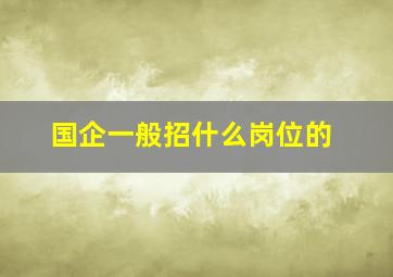 国企一般招什么岗位的