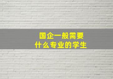 国企一般需要什么专业的学生