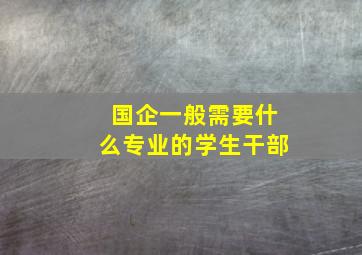 国企一般需要什么专业的学生干部