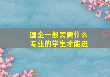 国企一般需要什么专业的学生才能进