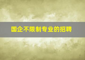 国企不限制专业的招聘