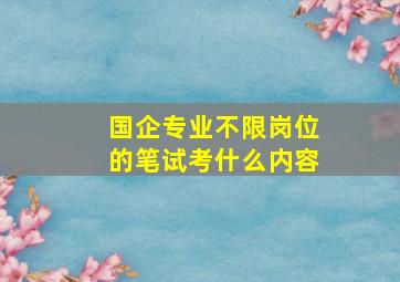 国企专业不限岗位的笔试考什么内容