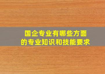 国企专业有哪些方面的专业知识和技能要求