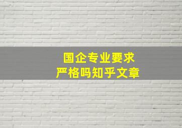 国企专业要求严格吗知乎文章