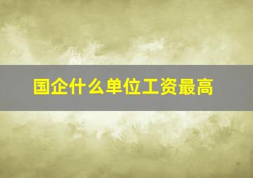 国企什么单位工资最高