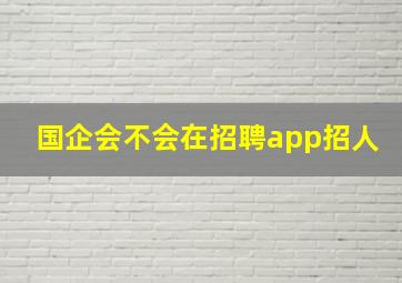 国企会不会在招聘app招人