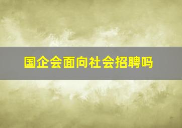 国企会面向社会招聘吗