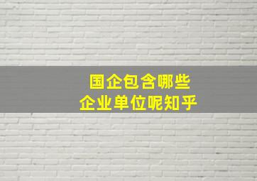 国企包含哪些企业单位呢知乎