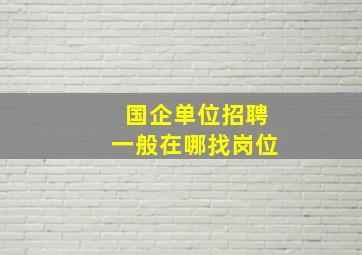 国企单位招聘一般在哪找岗位