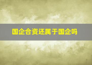 国企合资还属于国企吗