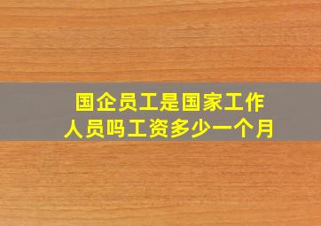 国企员工是国家工作人员吗工资多少一个月