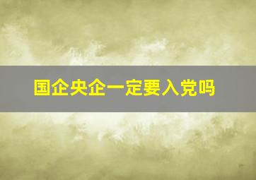 国企央企一定要入党吗