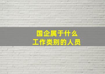 国企属于什么工作类别的人员