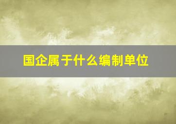 国企属于什么编制单位