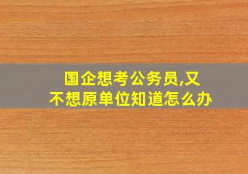 国企想考公务员,又不想原单位知道怎么办