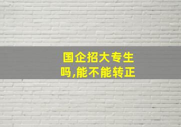 国企招大专生吗,能不能转正