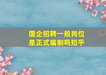 国企招聘一般岗位是正式编制吗知乎