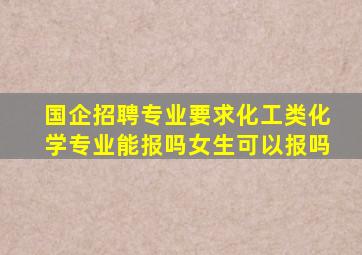 国企招聘专业要求化工类化学专业能报吗女生可以报吗